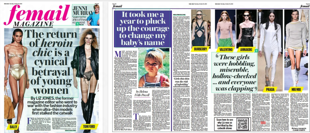 The return of heroin chic is a cynical betrayal of young women By LIZ JONES, the former magazine editor who went to war with the fashion industry when ultra-thin models first stalked the catwalk Daily Mail20 Oct 2022Picture research: CLAIRE CISOTTI BALLY TOM FORD For me September 22, 2022, will from now on be known as d-day. there’s a war — but this time it is upon women’s bodies. because what does the d stand for? diet. the reason I’ve nominated that date is it was the day I was live-streaming the Prada catwalk show from Milan Fashion Week. the Italian designer has long been my favourite. What did I see, staggering down the catwalk, like a scene from halloween? young women so emaciated that their garments were flapping around them, like sails on a mast. one model stuck out, literally; her thigh bones looked so frail they resembled those of a concentration camp victim. I showed her photo to a gP I know. her diagnosis was that the model probably had a bMI of 14 — a healthy bMI should be over 18. her health was clearly perilous. this season’s womenswear shows — we will get to the word ‘womenswear’ shortly — were the thinnest in decades. And I don’t mean the quality of the fabric. I was so shocked that, later the same afternoon, I recorded my Daily Mail podcast detailing what I’d seen. I was incandescent, horrified at the pitifully frail models and the irresponsible portrayal of how a woman should look. These girls were hobbling, miserable, hollowcheeked . . . and everyone was clapping and Instagramming! Mine wasn’t the only concerned voice. The feminist writer Camilla Long agreed, writing in the Sunday Times: ‘It amuses me to see the same people slavishly praising these dismal pickings then posting horrified reports of what’s happening in, say, Iran, even though the veil, relatively speaking, is far preferable to this absolute shower of body-hating straitjackets and hooker binbags.’ The designers appeared completely blind to this. Miuccia Prada had the cheek to take a bow at the end of that shocking show, in all her seventysomething matronly glory. ‘There is a sense of the life of women,’ the most influential woman in fashion said. ‘Life and humanity craft the clothes.’ How dare she utter the words ‘humanity’ and ‘life’? Girls this thin are in huge danger. Of course, some models might be born this way, but my prime concern remains the girls who see them and try to emulate them. Girls this thin run the risk of depression, brittle bones, muscle loss, compromised immunity, infertility, premature ageing. Ultimately, their organs may fail. I know all this because I was anorexic from age 11 to my 40s (I have had one period my entire lifetime). My campaign ‘Girls this thin run the risk of infertility’ to ban young, very thin models began in the late-1990s when I was made editor of Marie Claire. I had loved fashion all my life, but I was inevitably ruined by trying to emulate what I saw in magazines and I was traumatised by the reality of the front row. I felt as though everyone else in the fashion industry was asleep — why were we being peddled clothes on bodies that looked so freakish? — and so made it my mission not to let what happened to me happen to any more girls. In April 2000, I co-hosted the Body Summit with the then Labour government. We passed a motion for a code of conduct to which editors of women’s and teenage magazines would voluntarily sign up, banning skeletal models from their pages. We wanted them to agree not to use models under 16 or those with a dangerously low BMI, and to stop airbrushing pictures, too. I desperately hoped everyone would get on board, but I returned to my office to find a letter signed by a group of other magazine editors and model agents opposing the move. They were having none of it. No 10 Downing Street stopped taking my calls. You can see by the photos on these pages how miserably I failed. I’m speaking out again now because I think the models today are even thinner and the reach of the images even wider. It is no surprise that, despite some of those who shared my concerns setting up independent advocacy group the Models Trust in 2016 — which set out to assure models’ welfare, including counselling, anonymous feedback surveys and the fact food had to be provided backstage — the prevalence of eating disorders in the UK has got worse. Health Survey England states the number of over-16s who screened positive for an eating disorder has soared from six per cent in 2007 to 16 per cent in 2020. These figures continue to grow. Since lockdown, the British Medical Journal reports that the increase in eating disorders is ‘ striking’, with ‘enforced social avoidance’ — less socialising, more secret eating — causing the increase. Nor does social media help. On TikTok, one trend sees youngsters post videos showcasing things they are doing to ‘act like a model’: eating fries without salt to avoid water retention and bloating, extra lettuce in a burrito bowl, nothing but a bottle of water and a piece of gum for seven hours. But why is what was dubbed ‘ heroin chic’ now back? Spooked by the pandemic, the economic downturn, a war in Europe and a dearth of Chinese shoppers in Western capitals, I believe designers have reverted to what worked before. Namely, fashion from the late1980s and early 1990s. Bulimic fashion, I call it — chainmail tops, mini skirts, slips. We just need the bodies to go in them. But in the process of trawling the skinny archives, designers are trampling on the progress we’ve made over the past few years with the inclusivity and body positivity movement. When heroin chic first appeared – culminating in the infamous Kate Moss shoot for Vogue in 1993, where the model resembled a troubled child — we thought the perpetrators were women. The senior members of Vogue’s team were all female. they thought they were exercising choice. They weren’t. Kate Moss certainly wasn’t, as she revealed on Desert Island Discs in July: she hated showing her nipples, and the photographer, the late Corinne Day who did the shoot, made her cry. But male designers were driving it. Famously, at one Paris show back then, probably the most famous designer in the world at that time told a model he thought her hips were too wide for the catwalk. And for this latest version of heroin chic, we again have a series of rich, old men — and some younger ones — to thank. A man had a hand in that cadaver on the Prada catwalk last month: Raf Simons, late of Dior, hired by Prada in 2020. Balenciaga? Where the models look as if they’ve been stranded at sea? That’s down to someone called Demna Gvasalia. Balmain? Is it a woman? Nope. Olivier Rousteing. Burberry, where the models had their teeny breasts strapped in bondage-like gear? Designer Riccardo Tisci, now replaced by Daniel Lee. Tom Ford sent women down the New York catwalk this season with their crotches on show. Designer Pierpaolo Piccioli is responsible for Valentino. His creations were modelled by some models with ribs like mine when I was hospitalised with anorexia aged 21. Not that female designers are much better. What about Victoria Beckham, who proclaimed in May that being thin is ‘old-fashioned’ and women want to be curvy? She went back to dressing what she knows best: stick insects. Dior’s designer is Maria Grazia Chiuri. For spring/summer 2023 she takes us back to the tiny, nipped-in waist of the Bar jacket of 1946. Progress! Versace, helmed by Donatella? The models looked in need of palliative care. This season, the female models aren’t even conventionally pretty. Their bodies are sinewy, hard, not feminine at all. This is a multifaceted problem but I believe at its heart lies the twin axis of powerful men in fashion and deletion of womanhood. From politicians erasing the word ‘woman’ from proposed changes to the law on maternity leave and replacing it with ‘person’ (a move that was stopped by the House of Lords), to NHS hospitals asking doctors and midwives to say ‘birthing parent’ rather than ‘mother’, the identity of what it means to be a woman is under attack like never before. The radical trans- activist movement is behind these demands, of course — and it is women who are bearing the brunt of their extremism. Now the eradication of women is evident in fashion, too — in the skeletal figures that bear little resemblance to a normal woman’s body. Even the shows are no longer called ‘womenswear’ — merely ‘ready-to-wear’. The men in charge don’t want to see hips, breasts, tummies, just the colour of our money. We’re being erased, while simultaneously having our pockets picked. Of course, there are many financial factors, too, which explain why brands prefer smaller women to wear their clothes. It’s faster, easier and cheaper to manufacture clothes for pipe cleaners. Remember the outcry in 2009 when M&S were found to be charging £2 more for a bra cup size above a DD? They soon backtracked, despite pointing out that bigger bras require more fabric, machinist time, skill, packaging. Also, the use of bigger, older models hasn’t really worked. In the interests of diversity, we’ve seen fashion and beauty brands using larger women to advertise their products over recent years. But even though most of us with money to spend are older, and very few of us are a size 6, the sight of a 64-year-old Andie MacDowell on the catwalk may generate headlines, but it won’t necessarily translate into sales. Yes, the Scan here to see why Liz was so horrified by the catwalk shows majority of British women are more than a size 16, but fashion still wants us to change, not them. Why? Because women who are happy in their own skin — which diversity encourages — don’t panic- purchase in the way those of us who feel bad about ourselves do. Meanwhile, luxury brands just don’t do plus- size fashion well, with designers often not knowing how to design for bodies that don’t look half-starved. Our premier fashion school, London’s Central St Martins, devoted just half an hour to pattern cutting for curvy women over a three-year course until recently — according to the late Louise Wilson, the course director. A drop in the ocean compared with the hours spent catering to smaller figures. After decades working in the industry, I expect to see fashion revivals . . . but I always — foolishly I see now — hoped the heroin chic trend was one that would never darken our catwalks again. I was wrong.