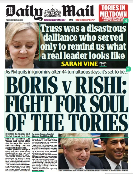 BORIS V RISHI: FIGHT FOR SOUL OF THE TORIES As PM quits in ignominy after 44 tumultuous days, it’s set to be... Daily Mail21 Oct 2022By Jason Groves, Harriet Line and David Churchill Allies turned rivals: Boris Johnson and Rishi Sunak are the favourites to become prime minister BORIS Johnson and Rishi Sunak led the race to succeed Liz Truss last night after she became the shortestserving Prime Minister in history. After a disastrous 44 days in office she quit when party chiefs told her she had lost the confidence of Tory MPs. The Prime Minister, who had abandoned her economic plans in the face of market turmoil, said: ‘I cannot deliver the mandate on which I was elected.’ Her sudden departure triggered a frantic scramble to find a successor – with party chiefs ruling the contest should be over in a week. Candidates will need the backing of 100 Tory MPs by 2pm on Monday to take part in the contest – five times the threshold set for the last contest. Last night no candidates had formally declared but Mr Johnson and Mr Sunak were racing ahead in terms of nominations – setting up a potential clash between allies turned bitter rivals. A close political ally of the former PM last night said he was ‘rested’, ‘in great spirits’ and ‘itching to take the fight to Keir Starmer’. A close ally of Mr Sunak said there would be a ‘natural logic’ to him facing off against Mr Johnson, adding: ‘It will be a battle for the soul of the party.’ The ex-chancellor last night had 27 declared backers, including former Cabinet ministers Dominic Raab and Simon Hart. Mr Johnson had the public support of 29 MPs, despite having been forced from office just weeks ago. Commons Leader Penny Mordaunt had 13 public backers, while no other potential candidates had any. One senior Tory said: ‘It’s going to be Boris versus Rishi. They’re the only serious candidates in a crisis like this.’ Allies of Mr Sunak were last night reactivating the network that saw him collect 137 nominations in July. Mr Johnson, who is on holiday in the Caribbean and due to fly back to Britain tomorrow, was also taking soundings to establish whether he has the support needed for an extraordinary comeback. His ally said: ‘He thinks there has been a takeover by the Left-wing, liberal faction of the Tory party and that, although the economic situation is difficult, we cannot give in to defeatism.’ The source said Mr Johnson acknowledged he had made ‘mistakes’ and he would now be keen to ‘reach out to talents across the party’, and be a ‘healing, unifying’ leader. ‘He is the proven election winner, a great campaigner and he is the best argument against a general election because he is the person with a mandate from voters,’ the source added. ‘The party needs to decide whether it wants to win the next election or just carry on being a circular firing squad and consign itself to oblivion.’ But MPs opposed to Mr Johnson warned his return would trigger immediate resignations, plunging the party into a series of potentially disastrous by-elections. Health minister Robert Jenrick said: ‘His premiership came to an end for a reason, which is that there were serious questions about competence, credibility, and ethics and does the Conservative Party want to go back to that?’ The jostling for power came as: ■ Suella Braverman, Ben Wallace and Kemi Badenoch were all weighing up whether to launch leadership bids; ■ New Chancellor Jeremy Hunt and Michael Gove ruled themselves out of the contest, as did newly appointed Home Secretary Grant Shapps; ■ Labour called for an immediate election, with leader Sir Keir saying the country deserved ‘ a chance at a fresh start’ after months of chaos; ■ Tory chiefs said Conservative Party members would decide the outcome of the contest in an online vote if MPs put forward more than one candidate; ■ The status of the Budget on October 31 was thrown into doubt, with Treasury sources acknowledging the new PM could cancel the plan to tackle a £40billion hole in the public finances; ■ Tory MPs on the Right of the party warned the next leader against going soft on immigration after No 10 suggested rules could be relaxed to boost growth; ■ Mr Jenrick told the News Agents podcast the Tories faced ‘ extinction’ if they failed to pick a leader they could unite behind; ■ The National Cyber Security Centre contacted the Conservatives to caution that an online ballot of members could be targeted for hacking by a foreign power. ■ Tory MPs warned that Miss Mordaunt’s ‘woke’ views and lack of experience could damage the party’s election prospects. Miss Truss was forced to resign in the wake of a catastrophic 24 hours which saw Government discipline collapse. On Wednesday afternoon she sacked Mrs Braverman as home secretary following a row about immigration – and then had to plead with chief whip Wendy Morton and her deputy Craig Whittaker not to resign after a chaotic vote on fracking. Yesterday morning a slow dripdrip of MPs calling for her to quit was threatening to turn into a flood. North Dorset MP Simon Hoare told BBC Radio 4’s Today programme: ‘The unsettling thing is that there isn’t a route plan – it is hand-to-hand fighting on a daytoday basis. Can the ship be turned round? Yes, but there is about 12 hours to do it.’ By late morning Tory shop steward Sir Graham Brady was seen entering Downing Street by a back door to tell the PM time was up. A Tory source said: ‘He told her that she did not have the support to continue and that if she tried to fight a confidence vote she would lose. It was pretty blunt, but it was nothing she hadn’t worked out for herself already.’ After a morning of fevered speculation Miss Truss emerged from the famous black door at 1.30pm to resign, just 44 days after she took power. She will stay on until a new leader is elected next Friday. Her term in office is set to fall months short of the next briefest – that of Tory statesman George Canning, who spent 118 full days as PM in 1827 before dying of TB. Mr Sunak will start the contest as favourite, with allies saying his Treasury experience is vital in an economic crisis. Mr Raab said his former Cabinet colleague had the ‘plan and credibility to restore financial stability, help get inflation down and deliver sustainable tax cuts over time’. But there was a rising clamour among a section of Conservative MPs to ‘bring back Boris’ as the party’s proven election winner. Former party chairman Andrew Stephenson said: ‘During the last leadership contest as party chairman I received countless emails from party members wanting Boris on the ballot. Constitutionally that was impossible. Now it isn’t.’ Peterborough MP Paul Bristow said: ‘We need an election winner and we had an election winner, so as far as I’m concerned I will listen to my constituents, and their message was “bring back Boris”.’ But veteran Tory John Baron said he would ‘find it impossible’ to serve as a Conservative MP under Mr Johnson. He told the BBC ‘more than a few’ backbenchers would give up the party whip. Sir Roger Gale said there should be ‘no possibility’ of the former PM standing until the Partygate inquiry was completed. The first ballot of MPs will be held between 3.30pm and 5.30pm on Monday. If there are three candidates with the required number of nominations the loser will be eliminated. An indicative vote will follow – and then potentially a membership ballot. THERE’S been so little in the papers to cheer us up this week that I wondered what on Earth my wife had found to make her beam from ear to ear at the breakfast table. It turned out she was reading a feature in one of the supplements about a hairdresser in America who charges celebrity clients anything between $3,000 and $10,000 to dye their hair grey (the exact price, apparently, depends on the length of the hair in question). As for why this so tickled Mrs U, that is easily explained. The answer is that a few years ago, she gave up the unequal fight against greying roots, stopped spending a fortune on highlights and dye, and let Mother Nature and Old Father Time take their course. I have to say that the results have been wonderful. I hope I don’t sound ungallant when I recall that in the days when the colour of her hair came out of a bottle in the bathroom, it was a pretty ordinary blonde. Now it’s a gloriously chic shade of grey, which I can only describe as spun platinum, although that hardly begins to capture it. Nor is this merely the desperate flattery of a fond husband, anxious to make amends for forgetting to put the bins out on Wednesday night. Coiffeur Where before she was often congratulated on the luxuriant thickness of her hair, in the past nobody ever said it was a particularly nice colour. Not within my hearing, anyway. Now people constantly compliment her on it — and not only friends, but strangers in the shops, who occasionally stop her to ask if it’s natural or, if not, which brand of dye she uses, so that they can buy it too. Well, as my bank balance will testify, her hair no longer owes anything to artificial colourants of any description. So eat your hearts out, Andie MacDowell, Jane Fonda and all those other A-listers who are apparently willing to make the trek to Tustin, California, where they shell out a small fortune to a coiffeur called Jack Martin in the hope that he’ll make them look a bit like my wife. The only downside is my fear that Mrs U now feels she’s saved me up to $10,000 (call that £8,900) by allowing herself to go grey naturally. So before I know it, she’ll be spending the money she’s ‘saved’ on yet another home improvement project which our house DOES NOT NEED. All right, it’s true that when women (or men, for that matter) stop colouring their hair artificially, there are a few weeks when it looks unattractive before the dye grows out. But as all those celebrities who flock to Mr Martin’s will bear witness, it’s well worth the wait. I’m even prepared to admit that Mr Martin may be justified in charging a lot for his expertise (though perhaps not quite as much as $10,000). Here, I’m relying on the evidence of a dear friend whose hairdresser refused point blank her request for him to dye her hair grey, telling her that it was an impossible colour to get exactly right. All I can say, if my wife’s barnet is any guide, is that if nature is given a little time, she can do an absolutely brilliant job, without any help from the likes of Mr Martin. You know how great artists are able to see a whole spectrum of colours in hair that the rest of us might dismiss as plain black, blonde, brown, auburn, ginger or red? Well, just lately I’ve been trying to cultivate an artist’s eye as I’ve studied the grey hair sported by fellow passengers on the London Underground. (I know. I must kick the habit before I’m arrested as a creepy fetishist.) My conclusion is that E.L. James was onto something when she called her bestseller Fifty Shades Of Grey. By my reckoning, there are quite as many as 50, and maybe more — enough, anyway, to keep paint- chart compilers scratching their heads for an age to come up with names for different shades of iron, silver, mercury, steel, pepper, full moon, squirrel and Caribbean sand. Grizzled Indeed, this has set me wondering just how many women of a certain age, who still colour their hair, may be going through life unaware of the glories that lie beneath the dye. Mind you, I’m not for one moment criticising those who carry on reaching for the L’Oreal bottle, long into middle age. As I’m well aware, career women in particular tend to get a rough deal from systemic ageism in the workplace, where men who turn grey are often described as ‘distinguished-looking’, while grizzled females are too often dismissed as merely past their best. I should also admit that some women who carry on resorting to artifice manage to look stunning, even well into their 80s. (Will I be guilty of ungallantry again if I single out Joan Collins, whose luxuriant dark locks, I’ve sometimes suspected, may not be entirely natural?) All I mean is that those who are debating whether or not to give up the dye may find themselves pleasantly surprised if they do. But then perhaps it’s because I’m fast ageing myself (I’ll be entering my 70th year next month) that I’m coming to think it may often be best to leave nature well alone. Certainly, it breaks my heart to see pretty young women destroying the gift of their good looks, as I see it, by pumping their lips full of hyaluronic acid, for that cartoonish bee-stung look, or having ridiculous silicone balloons surgically implanted in their chests. Oh, why do they do it? Do today’s young men seriously want their girlfriends to look and feel like Barbie dolls? Even in my callow youth, I’m sure I never did. I’m reminded of Percy French’s wonderful lyrics to The Mountains Of Mourne, in which the singer reports from London to his girlfriend back home in Ulster. ‘There’s beautiful girls here, now never you mind / With beautiful shapes nature never designed . . .’ Gracefully But he doesn’t fancy them. Oh, no. As he assures his girl: ‘I’ll wait for the wild rose that’s waiting for me / In the place where the dark Mournes sweep down to the sea.’ At the risk of offending some readers, I should add that I also find tattoos depressingly ugly, on the whole (though I’m well aware that most who have them won’t give a damn what I think). In my youth, only such people as sailors, fairground fortune tellers and Hells Angels went in for them. Now, almost every nicely brought-up middle-class boy and girl seems to have at least one — not to mention the likes of David Beckham, who is fast running out of virgin canvas. Why, oh why do they disfigure their youthful faces and limbs in this way? The worst of it is that a tattoo, paid for in a drunken moment of a gap year, is a sentence for life — unless those who subject themselves to the needle and ink are willing to risk the pain and expense of having it removed later. Ah well, chacun à son goût. I just count myself blessed that unless Mrs U has a surprise up her sleeve, she’ll go to her grave without a tattooist’s mark on her body — and a magnificent crop of spun platinum hair. If you’ll take my advice, you’ll follow her example, put that bottle of dye aside and dare to grow old gracefully. You may well find it a liberation. And if you don’t like the result, you can always go back to the dye. But you never know. You may find strangers staring at you in wonder, as they ask themselves: ‘ Who’s that lady with the $10,000 film-star hair?’