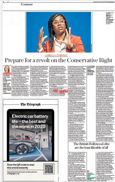 Prepare for a revolt on the Conservative Right On almost every issue, from immigration to free speech, the Right has been utterly neglected by the arrogant Tory mainstream The Daily Telegraph22 Oct 2022 The PM who never was: Kemi Badenoch was a Right-wing contender in the summer’s leadership election, but Tory MPS felt the contest had come too early in her career MIt’s astonishing that the Party has put immigration and the culture wars on the back burner ake no mistake, the 44 days it took Liz Truss’s premiership to die is the biggest setback for the Tory Right since the fall of Margaret Thatcher. She was elected by the membership on an unashamedly Thatcherite platform, only to be destroyed before she could even change the curtains. Since her resignation on Thursday, the Tory Wets have seized the narrative, attempting to censure the Right-wing policies she stood for. To them, it doesn’t matter that the primary cause of the PM’S downfall was a toxic combination of bad execution and even worse communication. Nor do they care about the Bank of England’s role in this mess. The blame is entirely on the Right-wing nature of Truss’s policies. But reality tells a different story. There was nothing particularly radical about cutting a top rate of tax that didn’t even exist under Tony Blair, and the other “reckless” tax cuts weren’t anything of the kind – she proposed to keep corporation tax, for example, at the current rate. Nevertheless, Jeremy Hunt’s Hallowe’en fiscal statement is being drawn up with the specific aim of exorcising the demons of what the Wets describe as a “low-tax experiment”. These people, in their eagerness to appease the international markets’ every whim, don’t seem to have noticed that there’s a much scarier gremlin lurking in the shadows: a complete revolt on the Right of the Conservative Party. Think back to the last leadership election, when the Tory grassroots’ favourite candidate quickly emerged from the crowd: not Liz Truss nor Rishi Sunak, but Kemi Badenoch. She represented the strand of Conservatism that the Right wanted to fight for, from the Red Wall to the true-blue shires. It was unashamedly pro-work and anti-woke. But Tory MPS, in their infinite wisdom, felt that the contest had come too early in Badenoch’s career and knocked her out of the race. They felt it was time for an experienced hand. That worked out, didn’t it? In the race we have now been saddled with, there is no Kemi-type leading the Right-wing charge; no vision that appeals to both the hearts and minds of the Tory base. None of the leading candidates is a proud cultural conservative. There is no avowed defence of our great history or free speech. Even Boris Johnson was notably reluctant to take on the woke mob as Prime Minister. And as Mayor of London he was, let’s just say, extremely relaxed on social issues. Rishi Sunak, meanwhile, pretended there wasn’t a culture war at all during his tenure at the Treasury. Only when he was on the ropes against Liz Truss did he acknowledge it. Then there’s Penny Mordaunt, who was recently forced to defend a statement she made in 2018, presumably in fear of being TERF’D out by the trans extremists, that “trans women are women and trans men are men”. She had sided with the Left. Furthermore, when was the last time you heard any of these three condemning cancel culture, which has turned our society into a curtain-twitching doom loop where perfectly innocent people feel they are unable to express a personal opinion? Suella Braverman was mocked for trying to take it on. Alas she, like Badenoch, has little chance of winning this race. The Right has been neglected on more tangible matters, too, such as immigration and border control. Quite reasonably, they want to stop small boats crossing the Channel and to put an end to human rights lawyers manipulating our legal system. But rather than staunch action, they are met with repeats of old, failed policies. “We’ll have another word with the French about it.” It was expected, moreover, that the Tories would finally counter the great lie that immigration has no economic downsides – more specifically, to highlight that while having a larger population makes nominal GDP look higher, this has been accompanied by the slow decline of Gdp-per-capita. Indeed there’s a case to be made that, combined with unsustainably increasing demand for public services and no real increase in productivity, the sheer scale of mass migration is making us poorer. Yet the number of residence visas issued was higher in the year ending June 2022 – under a Tory government – than in any year since records began. As a report by the House of Commons Library noted: “This might seem intuitive given that EU nationals now require a visa but, in fact, most of the increase came from a two-thirds rise in the number of visas issued to non-eu nationals.” It is, I’m afraid to say, the legacy of the Johnson-sunak administration. But those on the Right are expected to believe that this time round, with the OBR’S forecasting team piling on the pressure, the same politicians would suddenly move to cut migration. Come, come. Even Liz Truss couldn’t hold the line. The same neglect can be seen in welfare policy. Forget the value of work, all we hear about now is “wrapping an arm” around people using taxpayer funds. While the Conservative base is perfectly accepting of people on lower wages needing to top up their earnings with Universal Credit – and understand the need for those who cannot work to be supported by the state – they are alarmed by the rising cost of the welfare bill and adverse incentives that parts of the system are creating. And they are right to be alarmed. Last week, a report by the Centre for Social Justice estimated that workingage benefits are costing the taxpayer an extra £13billion a year as a result of a 1.6 million rise in claimants under the state pension age. That’s an increase of almost a quarter since the start of the pandemic. Those who question why benefits should be linked to inflation rather than wages aren’t being cold-hearted; they just doubt the logic of increasing dependability on the state when there is still a tight labour market and a good number of job vacancies. They are also rightly distrustful of a system that they consider to be riven with fraud and abuse. Again, which out of the three main candidates should we expect to adopt the Right-wing, Conservative base perspective on this matter? Finally, there is the small matter of Brexit, and here there is at least some consolation for the base, since all three of the key leadership candidates voted to leave the EU. But why hasn’t more been done by our supposedly “global” Conservative Government, with its “oven ready” deal to maximise Britain’s post-brexit opportunities? The Tories forget at their peril how deeply patriotic their voters are as the UK continues to be diminished in the eyes of the world, with allies looking on aghast at recent developments. When asked by the grassroots organisation Conservative Voice if they were “proud to be British” for a survey in July, 90 per cent of those who voted Conservative in 2019 said yes. This figure rises to 95 per cent among Tory voters in the North. I say all this to send a warning shot to the Conservative parliamentary Party, which seems to have forgotten its own philosophy. It’s bad enough that they are willing to tolerate high taxes, which the 2019 manifesto expressly rejected. And it’s astonishing that they have put immigration and the culture wars on the back burner. But if they don’t make an attempt to win back the Right soon, the consequences will be devastating. Already, Nigel Farage is preparing to declare his own Cincinnatus-style comeback, and the millions of small business owners and entrepreneurs who make up the Conservative base are fleeing. Time is running out before they move on for good, finding different outlets, and new parties, through which they can express their will. Others, whose apathy was momentarily paused by Brexit, will simply not vote. The reverberations of such a revolt would be felt for decades, with the Conservatives no longer considered the custodians of Right-wing politics.